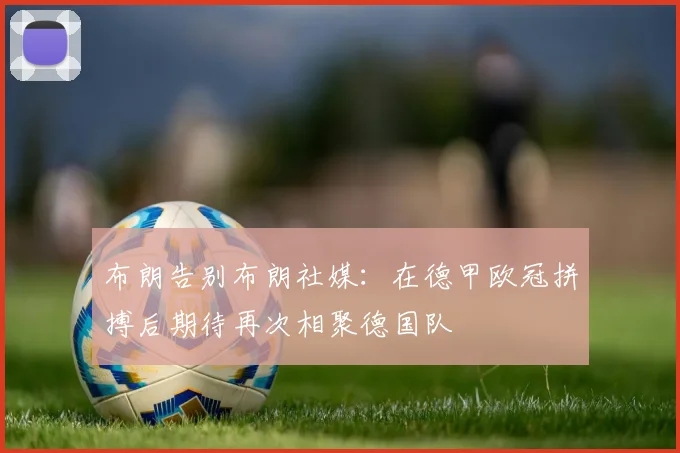 布朗告别布朗社媒：在德甲欧冠拼搏后期待再次相聚德国队