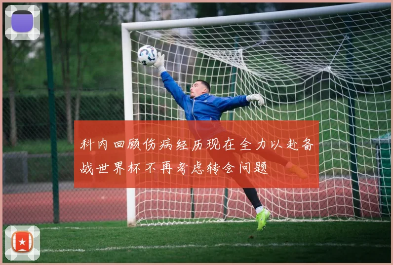 科内回顾伤病经历现在全力以赴备战世界杯不再考虑转会问题
