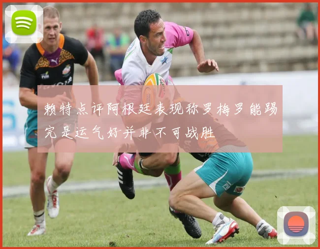 赖特点评阿根廷表现称罗梅罗能踢完是运气好并非不可战胜