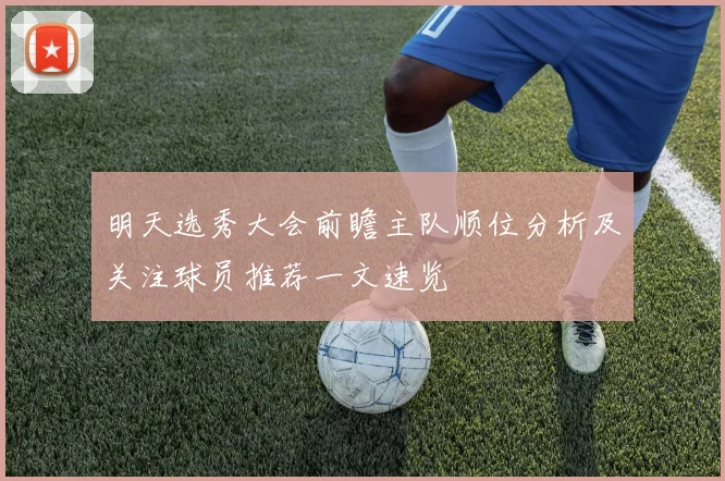 明天选秀大会前瞻主队顺位分析及关注球员推荐一文速览