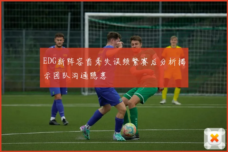 EDG新阵容首秀失误频繁赛后分析揭示团队沟通隐患