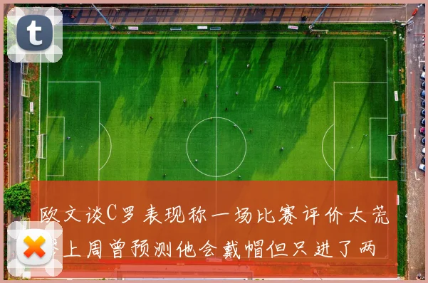 欧文谈C罗表现称一场比赛评价太荒谬上周曾预测他会戴帽但只进了两个球