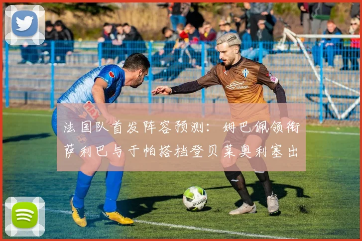 法国队首发阵容预测：姆巴佩领衔萨利巴与于帕搭档登贝莱奥利塞出战